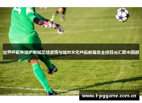 世界杯聚焦堪萨斯城足球激情与城市文化共振新篇章全球目光汇聚中西部 世界杯聚焦堪萨斯城足球激情与城市文化共振新篇章全球目光汇聚中西部