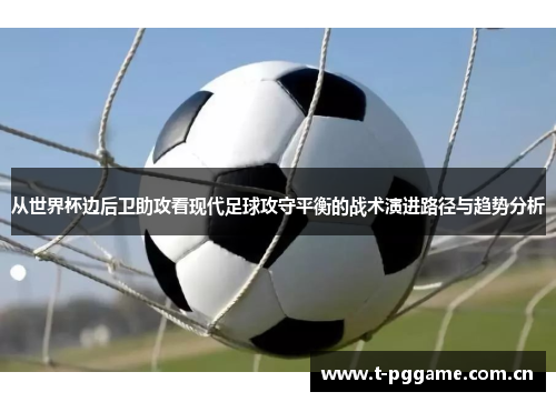 从世界杯边后卫助攻看现代足球攻守平衡的战术演进路径与趋势分析 从世界杯边后卫助攻看现代足球攻守平衡的战术演进路径与趋势分析